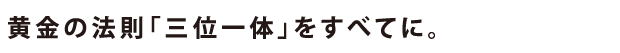 黄金の法則「三位一体」をすべてに。
